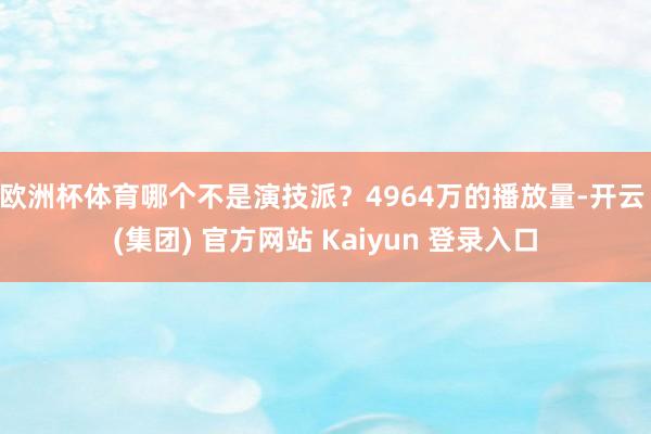 欧洲杯体育哪个不是演技派？4964万的播放量-开云 (集团) 官方网站 Kaiyun 登录入口