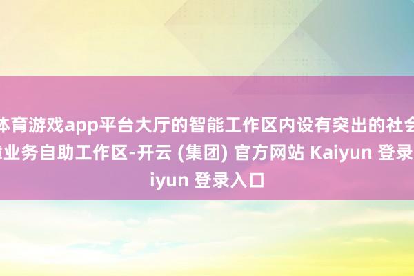 体育游戏app平台大厅的智能工作区内设有突出的社会保障业务自助工作区-开云 (集团) 官方网站 Kaiyun 登录入口