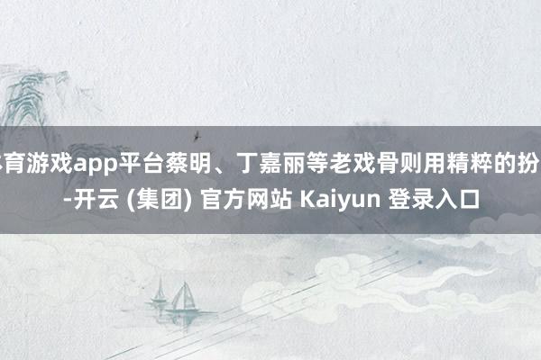 体育游戏app平台蔡明、丁嘉丽等老戏骨则用精粹的扮演-开云 (集团) 官方网站 Kaiyun 登录入口