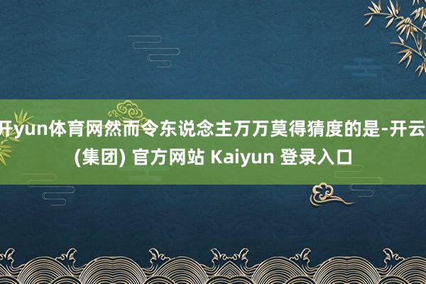开yun体育网然而令东说念主万万莫得猜度的是-开云 (集团) 官方网站 Kaiyun 登录入口