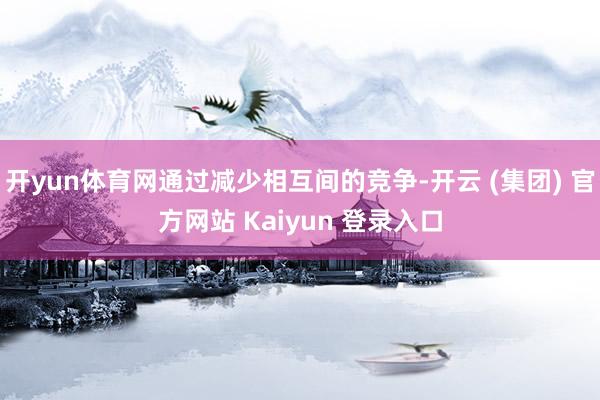 开yun体育网通过减少相互间的竞争-开云 (集团) 官方网站 Kaiyun 登录入口