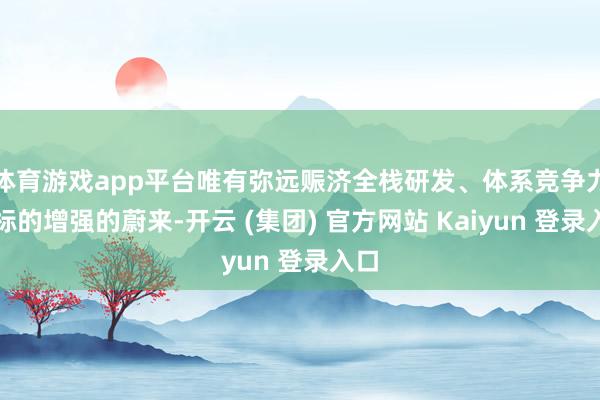 体育游戏app平台唯有弥远赈济全栈研发、体系竞争力全标的增强的蔚来-开云 (集团) 官方网站 Kaiyun 登录入口