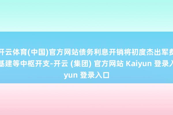 开云体育(中国)官方网站债务利息开销将初度杰出军费、基建等中枢开支-开云 (集团) 官方网站 Kaiyun 登录入口