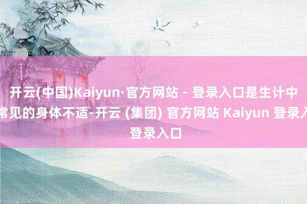 开云(中国)Kaiyun·官方网站 - 登录入口是生计中很常见的身体不适-开云 (集团) 官方网站 Kaiyun 登录入口