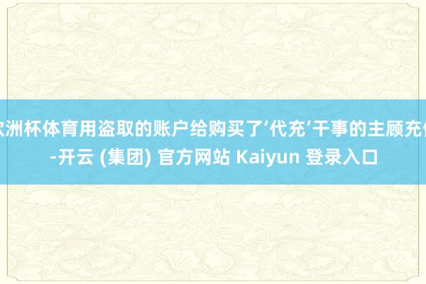 欧洲杯体育用盗取的账户给购买了‘代充’干事的主顾充值-开云 (集团) 官方网站 Kaiyun 登录入口
