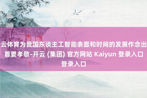 开云体育为我国东谈主工智能表面和时间的发展作念出了首要孝敬-开云 (集团) 官方网站 Kaiyun 登录入口