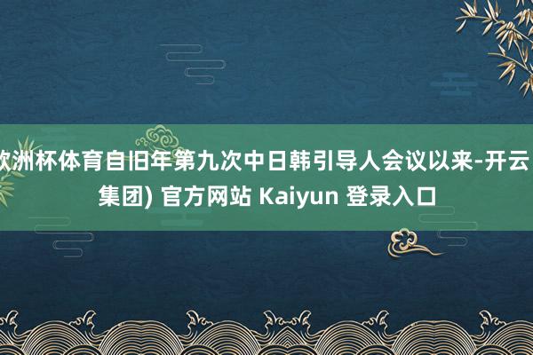欧洲杯体育自旧年第九次中日韩引导人会议以来-开云 (集团) 官方网站 Kaiyun 登录入口