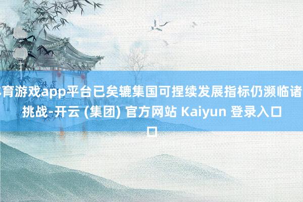 体育游戏app平台已矣辘集国可捏续发展指标仍濒临诸多挑战-开云 (集团) 官方网站 Kaiyun 登录入口