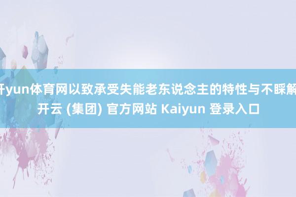 开yun体育网以致承受失能老东说念主的特性与不睬解-开云 (集团) 官方网站 Kaiyun 登录入口