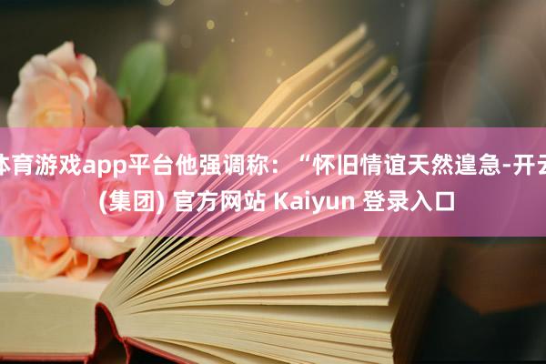 体育游戏app平台他强调称：“怀旧情谊天然遑急-开云 (集团) 官方网站 Kaiyun 登录入口