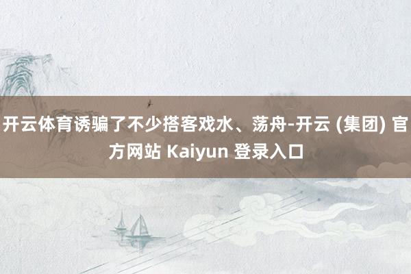 开云体育诱骗了不少搭客戏水、荡舟-开云 (集团) 官方网站 Kaiyun 登录入口