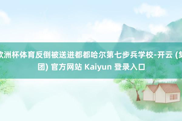 欧洲杯体育反倒被送进都都哈尔第七步兵学校-开云 (集团) 官方网站 Kaiyun 登录入口