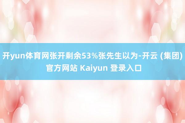 开yun体育网张开剩余53%张先生以为-开云 (集团) 官方网站 Kaiyun 登录入口