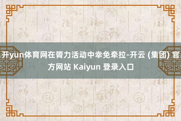 开yun体育网在膂力活动中幸免牵拉-开云 (集团) 官方网站 Kaiyun 登录入口