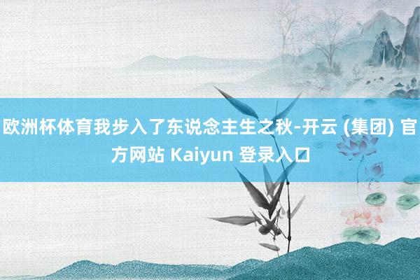 欧洲杯体育我步入了东说念主生之秋-开云 (集团) 官方网站 Kaiyun 登录入口