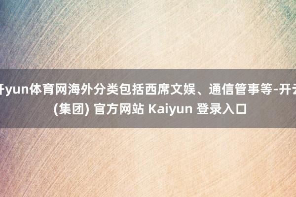 开yun体育网海外分类包括西席文娱、通信管事等-开云 (集团) 官方网站 Kaiyun 登录入口