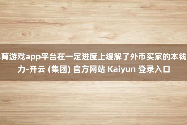 体育游戏app平台在一定进度上缓解了外币买家的本钱压力-开云 (集团) 官方网站 Kaiyun 登录入口