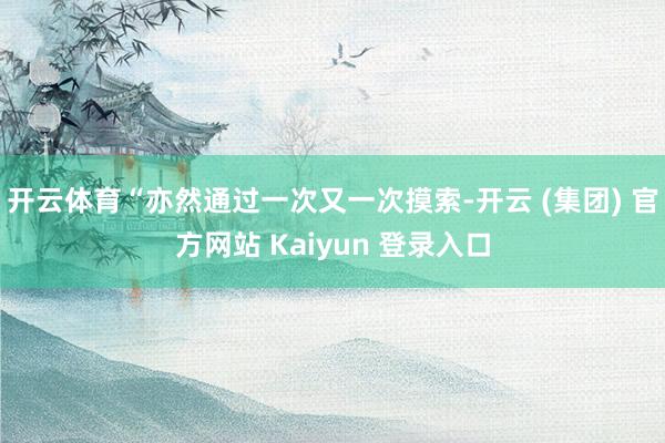 开云体育“亦然通过一次又一次摸索-开云 (集团) 官方网站 Kaiyun 登录入口