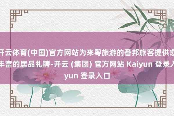 开云体育(中国)官方网站为来粤旅游的番邦旅客提供愈加丰富的居品礼聘-开云 (集团) 官方网站 Kaiyun 登录入口