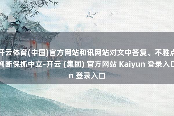 开云体育(中国)官方网站和讯网站对文中答复、不雅点判断保抓中立-开云 (集团) 官方网站 Kaiyun 登录入口