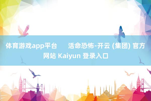 体育游戏app平台      活命恐怖-开云 (集团) 官方网站 Kaiyun 登录入口