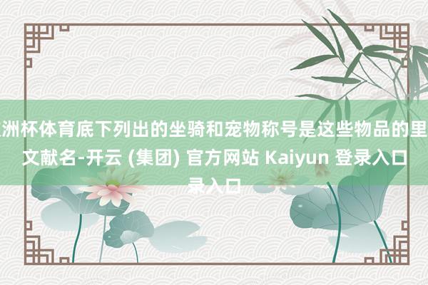 欧洲杯体育底下列出的坐骑和宠物称号是这些物品的里面文献名-开云 (集团) 官方网站 Kaiyun 登录入口