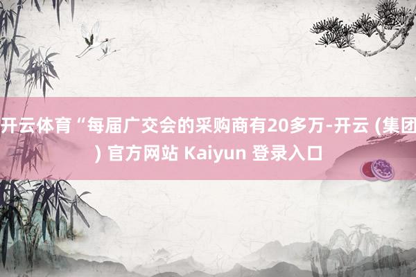 开云体育“每届广交会的采购商有20多万-开云 (集团) 官方网站 Kaiyun 登录入口