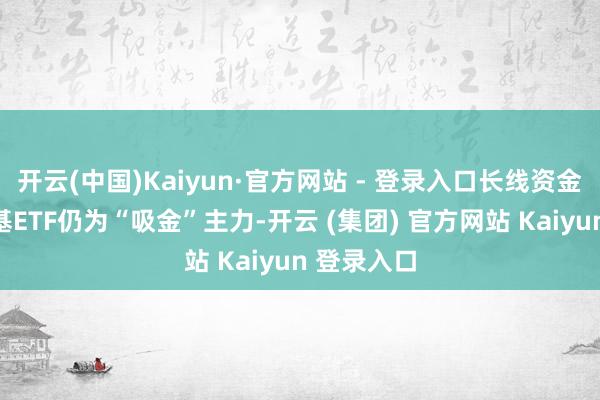 开云(中国)Kaiyun·官方网站 - 登录入口长线资金偏好的宽基ETF仍为“吸金”主力-开云 (集团) 官方网站 Kaiyun 登录入口
