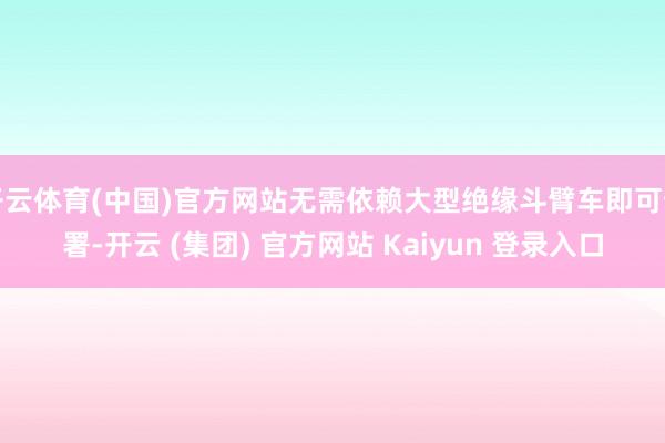 开云体育(中国)官方网站无需依赖大型绝缘斗臂车即可部署-开云 (集团) 官方网站 Kaiyun 登录入口