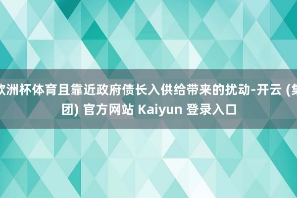 欧洲杯体育且靠近政府债长入供给带来的扰动-开云 (集团) 官方网站 Kaiyun 登录入口