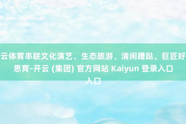 开云体育串联文化演艺、生态旅游、清闲蹧跶、巨匠好意思育-开云 (集团) 官方网站 Kaiyun 登录入口