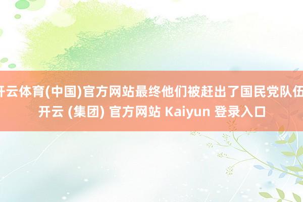 开云体育(中国)官方网站最终他们被赶出了国民党队伍-开云 (集团) 官方网站 Kaiyun 登录入口