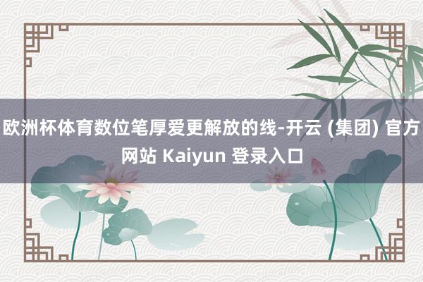 欧洲杯体育数位笔厚爱更解放的线-开云 (集团) 官方网站 Kaiyun 登录入口