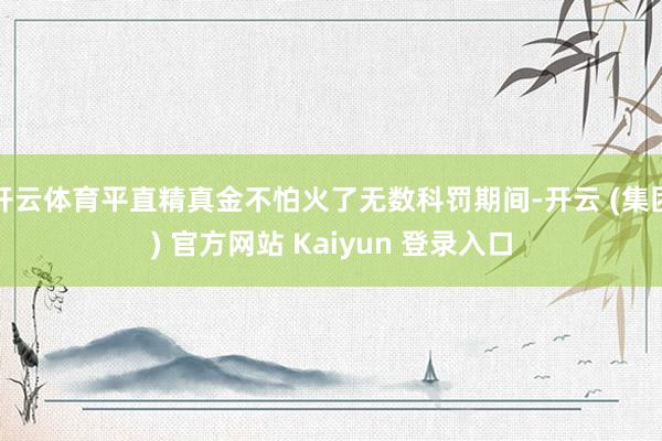开云体育平直精真金不怕火了无数科罚期间-开云 (集团) 官方网站 Kaiyun 登录入口