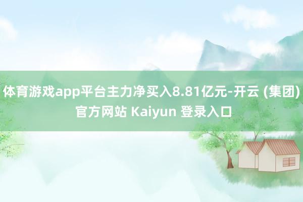 体育游戏app平台主力净买入8.81亿元-开云 (集团) 官方网站 Kaiyun 登录入口