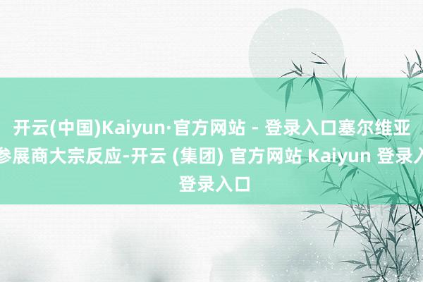 开云(中国)Kaiyun·官方网站 - 登录入口塞尔维亚的参展商大宗反应-开云 (集团) 官方网站 Kaiyun 登录入口
