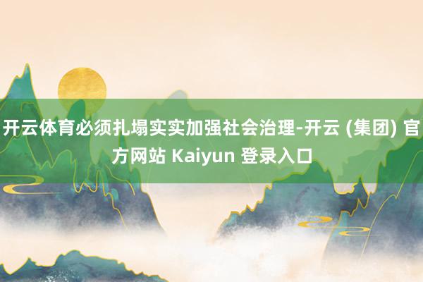 开云体育必须扎塌实实加强社会治理-开云 (集团) 官方网站 Kaiyun 登录入口