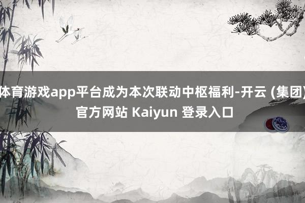 体育游戏app平台成为本次联动中枢福利-开云 (集团) 官方网站 Kaiyun 登录入口
