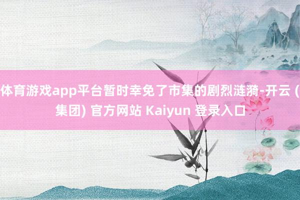 体育游戏app平台暂时幸免了市集的剧烈涟漪-开云 (集团) 官方网站 Kaiyun 登录入口