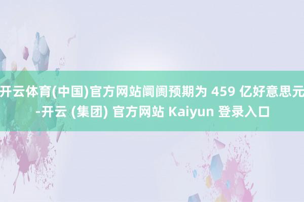 开云体育(中国)官方网站阛阓预期为 459 亿好意思元-开云 (集团) 官方网站 Kaiyun 登录入口