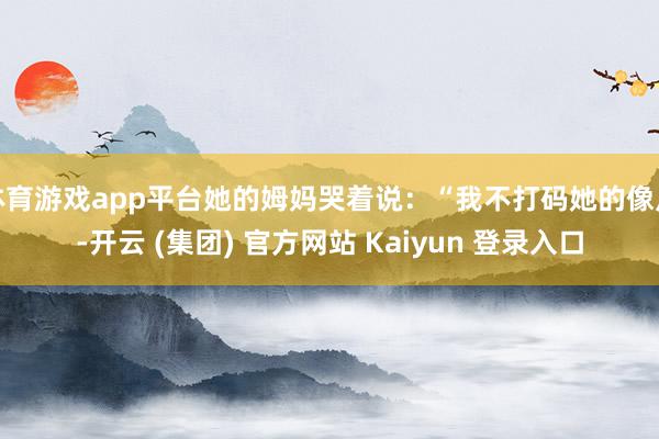 体育游戏app平台她的姆妈哭着说：“我不打码她的像片-开云 (集团) 官方网站 Kaiyun 登录入口
