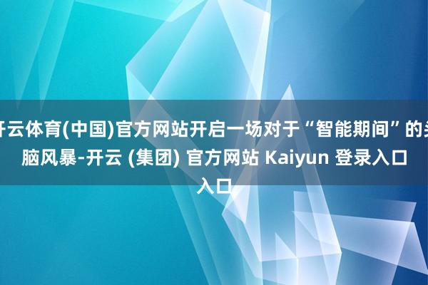 开云体育(中国)官方网站开启一场对于“智能期间”的头脑风暴-开云 (集团) 官方网站 Kaiyun 登录入口
