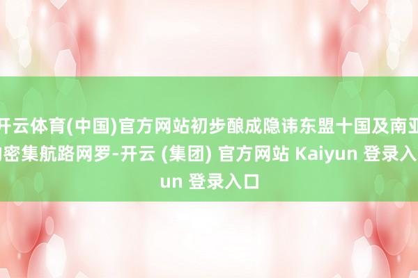 开云体育(中国)官方网站初步酿成隐讳东盟十国及南亚的密集航路网罗-开云 (集团) 官方网站 Kaiyun 登录入口