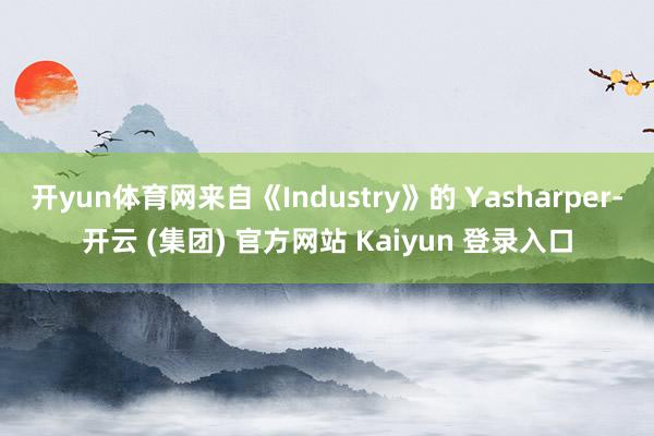开yun体育网来自《Industry》的 Yasharper-开云 (集团) 官方网站 Kaiyun 登录入口
