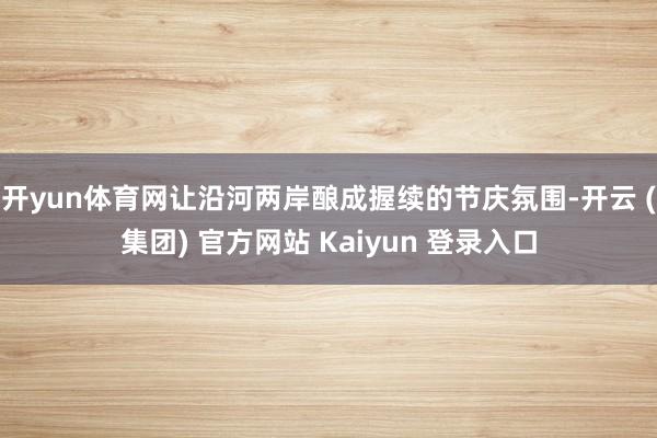 开yun体育网让沿河两岸酿成握续的节庆氛围-开云 (集团) 官方网站 Kaiyun 登录入口