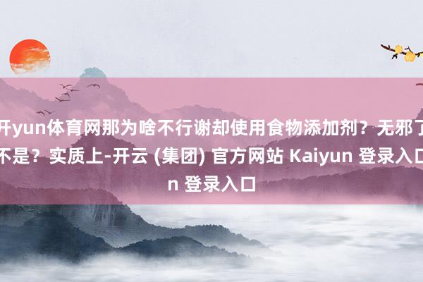 开yun体育网那为啥不行谢却使用食物添加剂？无邪了不是？实质上-开云 (集团) 官方网站 Kaiyun 登录入口