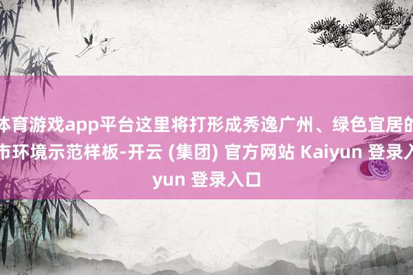 体育游戏app平台这里将打形成秀逸广州、绿色宜居的城市环境示范样板-开云 (集团) 官方网站 Kaiyun 登录入口