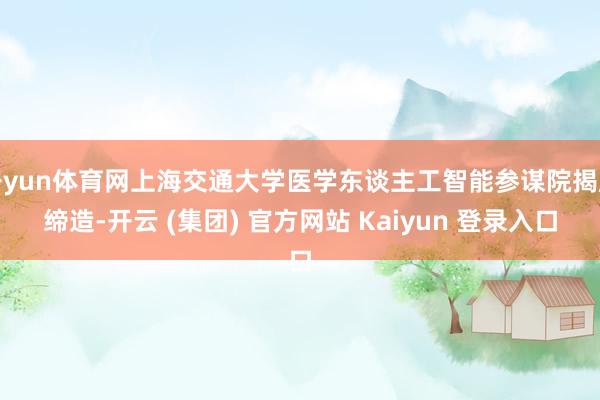 开yun体育网上海交通大学医学东谈主工智能参谋院揭牌缔造-开云 (集团) 官方网站 Kaiyun 登录入口