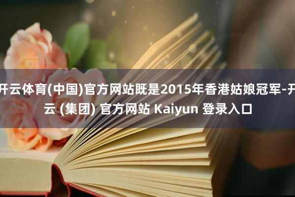 开云体育(中国)官方网站既是2015年香港姑娘冠军-开云 (集团) 官方网站 Kaiyun 登录入口