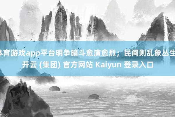 体育游戏app平台明争暗斗愈演愈烈；民间则乱象丛生-开云 (集团) 官方网站 Kaiyun 登录入口
